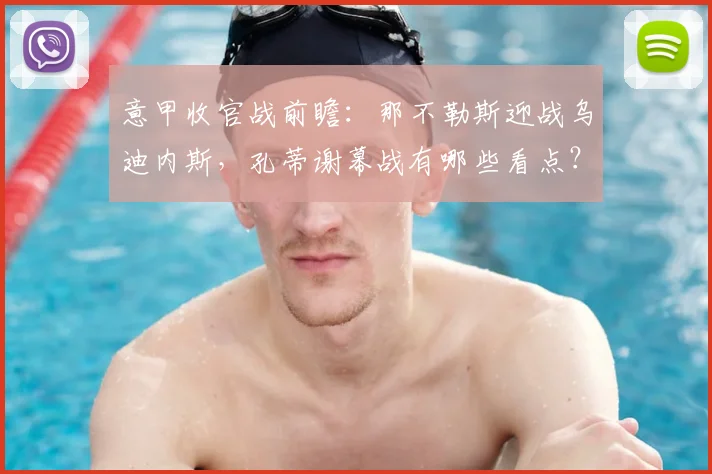 意甲收官战前瞻:那不勒斯迎战乌迪内斯,孔蒂谢幕战有哪些看点?