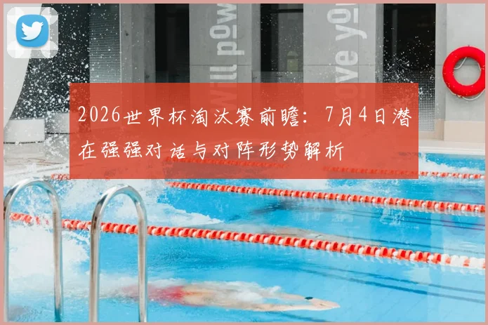 2026世界杯淘汰赛前瞻:7月4日潜在强强对话与对阵形势解析