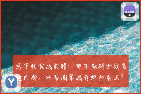 意甲收官战前瞻：那不勒斯迎战乌迪内斯，孔蒂谢幕战有哪些看点？
