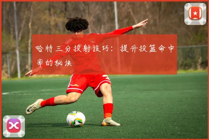 哈特三分投射技巧：提升投篮命中率的秘诀