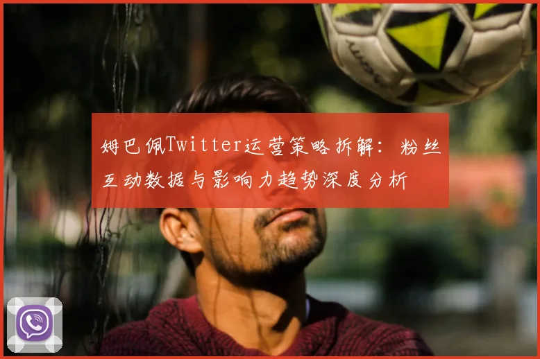姆巴佩Twitter运营策略拆解:粉丝互动数据与影响力趋势深度分析