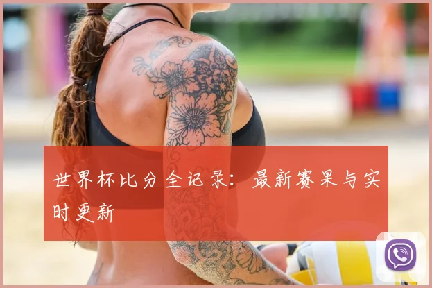 世界杯比分全记录：最新赛果与实时更新