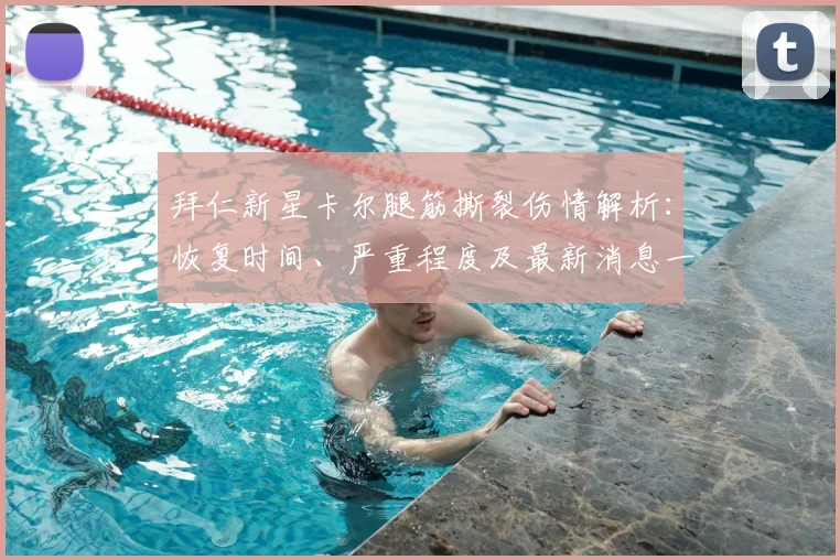 拜仁新星卡尔腿筋撕裂伤情解析:恢复时间、严重程度及最新消息一览