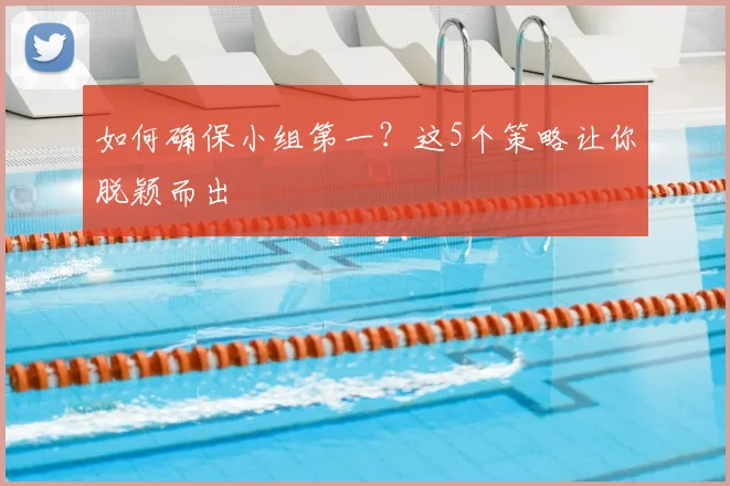 如何确保小组第一？这5个策略让你脱颖而出
