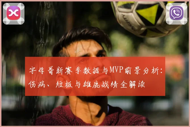 字母哥新赛季数据与MVP前景分析：伤病、短板与雄鹿战绩全解读