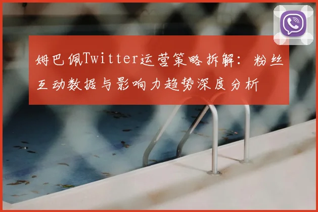 姆巴佩Twitter运营策略拆解:粉丝互动数据与影响力趋势深度分析