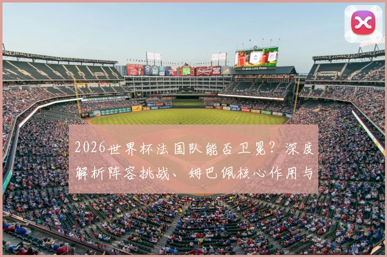 2026世界杯法国队能否卫冕?深度解析阵容挑战、姆巴佩核心作用与未来之星