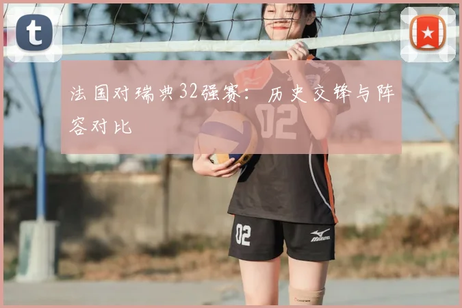 法国对瑞典32强赛：历史交锋与阵容对比