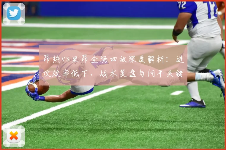 昂热vs里昂全场回放深度解析:进攻效率低下,战术复盘与闷平关键点解读