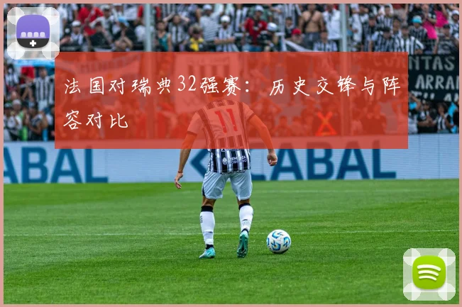 法国对瑞典32强赛：历史交锋与阵容对比