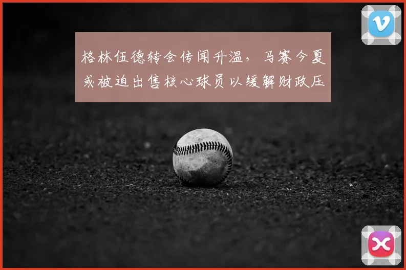格林伍德转会传闻升温,马赛今夏或被迫出售核心球员以缓解财政压力