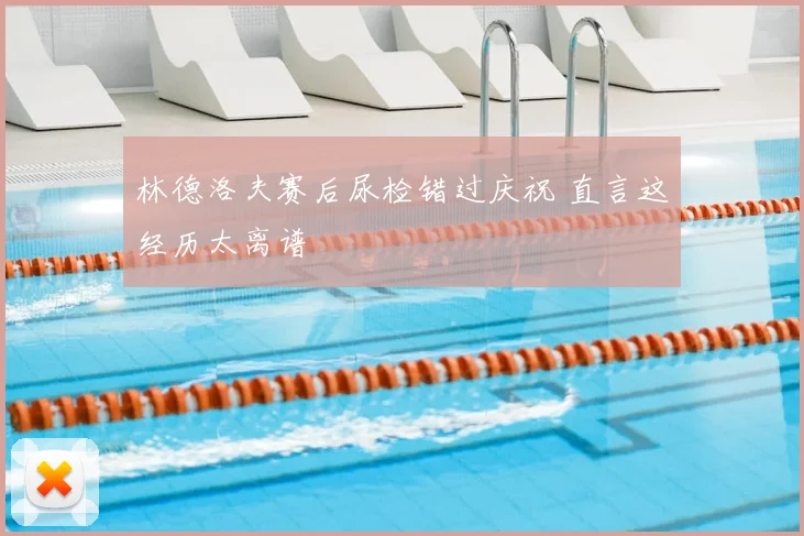 林德洛夫赛后尿检错过庆祝 直言这经历太离谱