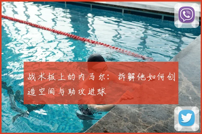 战术板上的内马尔：拆解他如何创造空间与助攻进球