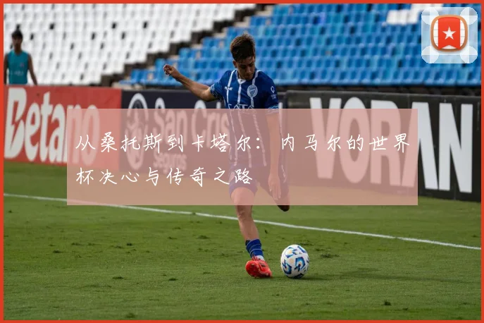 从桑托斯到卡塔尔：内马尔的世界杯决心与传奇之路