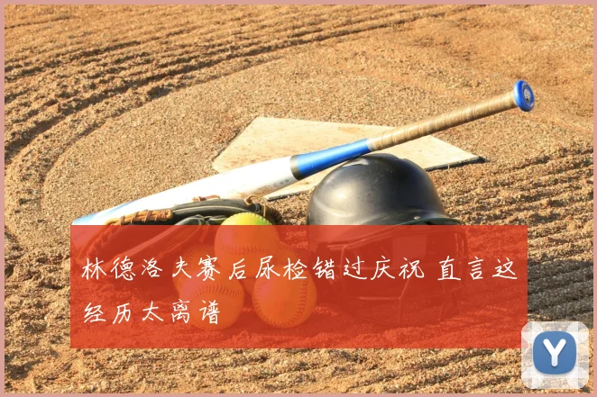林德洛夫赛后尿检错过庆祝 直言这经历太离谱