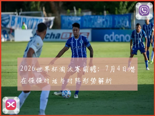 2026世界杯淘汰赛前瞻：7月4日潜在强强对话与对阵形势解析