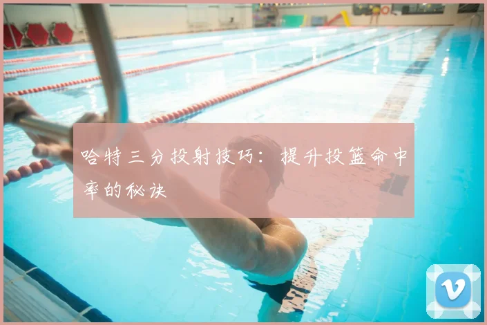 哈特三分投射技巧：提升投篮命中率的秘诀