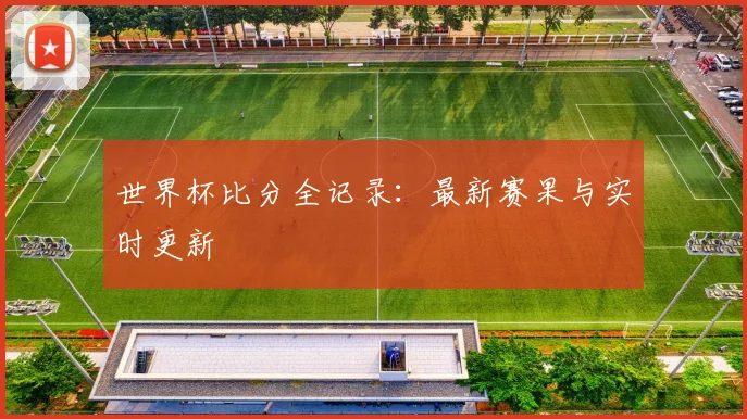 世界杯比分全记录：最新赛果与实时更新