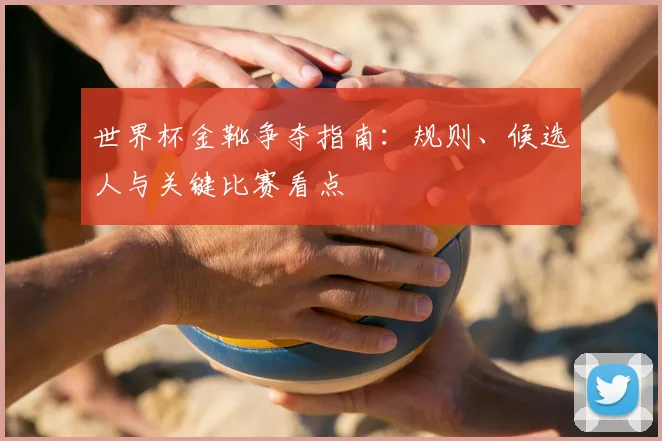 世界杯金靴争夺指南：规则、候选人与关键比赛看点