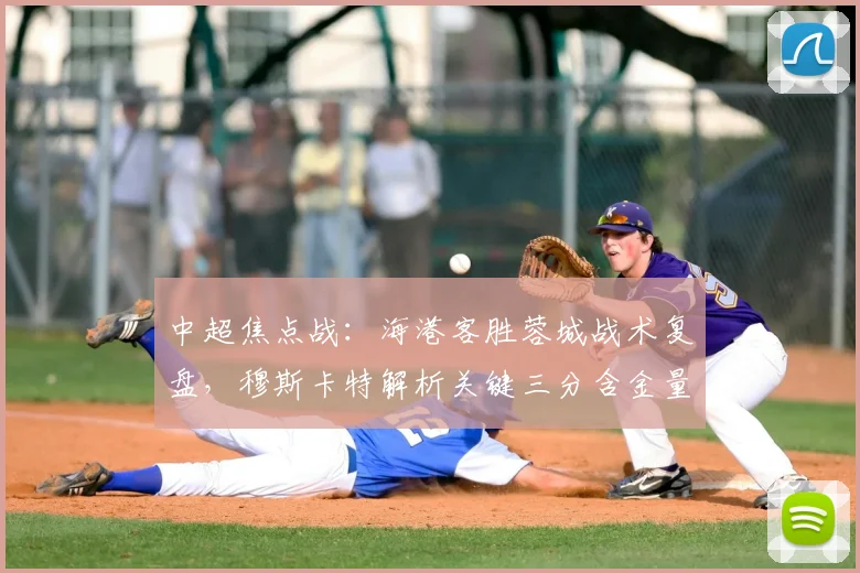 中超焦点战：海港客胜蓉城战术复盘，穆斯卡特解析关键三分含金量