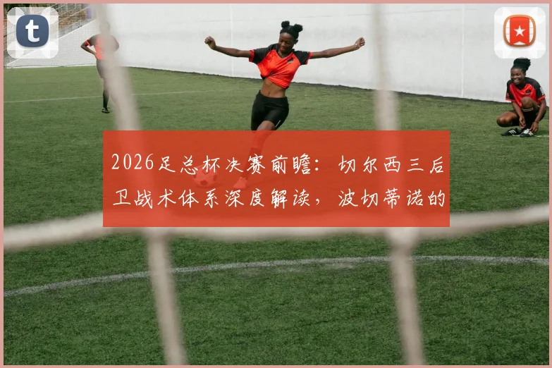 2026足总杯决赛前瞻：切尔西三后卫战术体系深度解读，波切蒂诺的防守布阵与实战应用分析